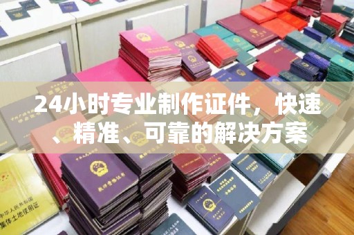 雨山24小时专业制作证件，快速、精准、可靠的解决方案